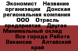 Экономист › Название организации ­ Донская региональная компания, ООО › Отрасль предприятия ­ Другое › Минимальный оклад ­ 23 000 - Все города Работа » Вакансии   . Алтайский край